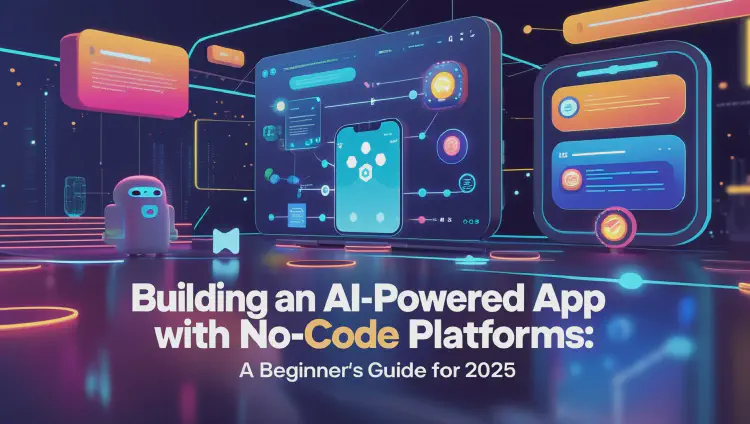 Building an AI-Powered App with No-Code Platforms: A Beginner’s Guide for 2025