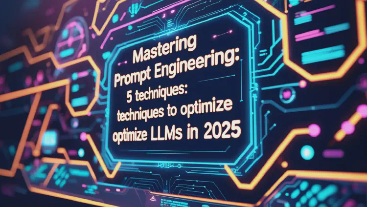 Mastering Prompt Engineering: 5 Techniques to Optimize LLMs in 2025