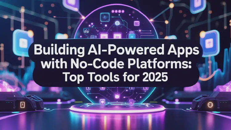 Building AI-Powered Apps with No-Code Platforms: Top Tools for 2025